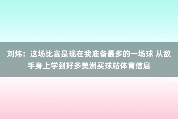 刘炜：这场比赛是现在我准备最多的一场球 从敌手身上学到好多美洲买球站体育信息