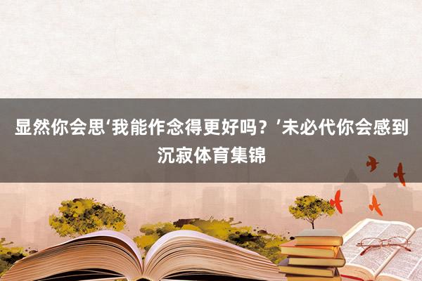 显然你会思‘我能作念得更好吗？’未必代你会感到沉寂体育集锦