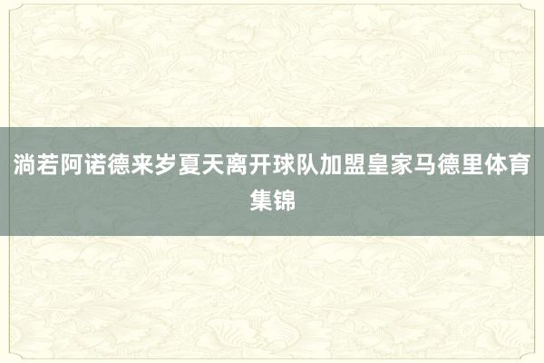 淌若阿诺德来岁夏天离开球队加盟皇家马德里体育集锦