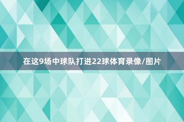 在这9场中球队打进22球体育录像/图片