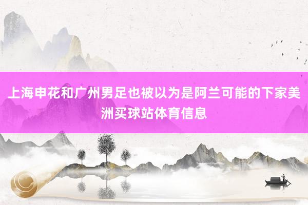 上海申花和广州男足也被以为是阿兰可能的下家美洲买球站体育信息