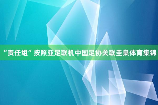 “责任组”按照亚足联机中国足协关联圭臬体育集锦