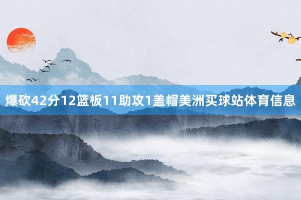 爆砍42分12篮板11助攻1盖帽美洲买球站体育信息