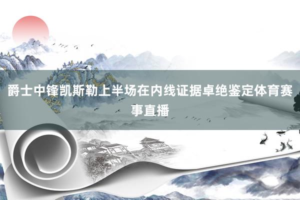 爵士中锋凯斯勒上半场在内线证据卓绝鉴定体育赛事直播