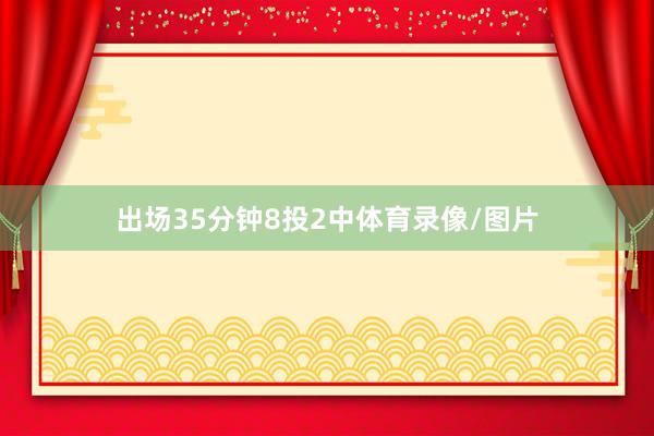 出场35分钟8投2中体育录像/图片