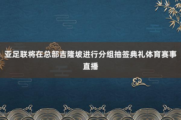 亚足联将在总部吉隆坡进行分组抽签典礼体育赛事直播