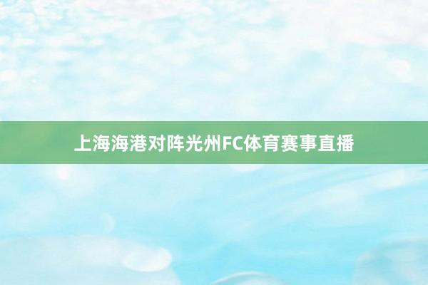 上海海港对阵光州FC体育赛事直播