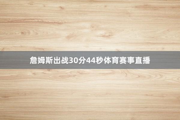 詹姆斯出战30分44秒体育赛事直播