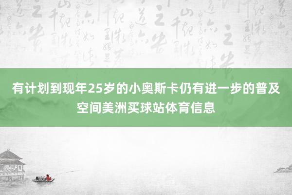 有计划到现年25岁的小奥斯卡仍有进一步的普及空间美洲买球站体育信息