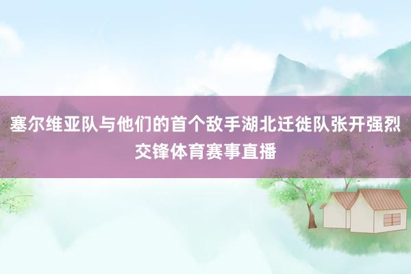 塞尔维亚队与他们的首个敌手湖北迁徙队张开强烈交锋体育赛事直播