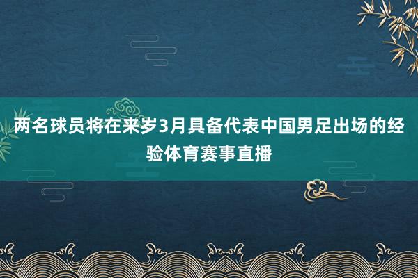 两名球员将在来岁3月具备代表中国男足出场的经验体育赛事直播