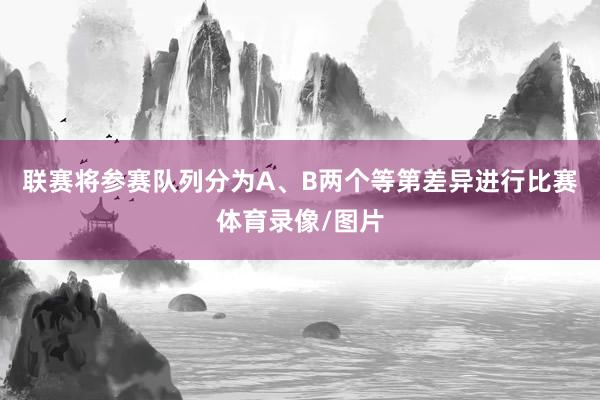 联赛将参赛队列分为A、B两个等第差异进行比赛体育录像/图片