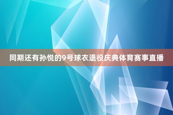 同期还有孙悦的9号球衣退役庆典体育赛事直播