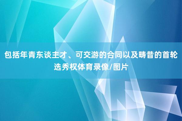 包括年青东谈主才、可交游的合同以及畴昔的首轮选秀权体育录像/图片