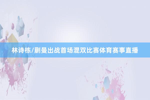 林诗栋/蒯曼出战首场混双比赛体育赛事直播