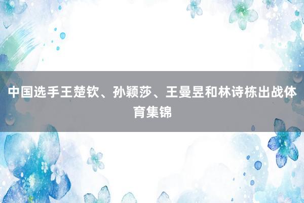 中国选手王楚钦、孙颖莎、王曼昱和林诗栋出战体育集锦