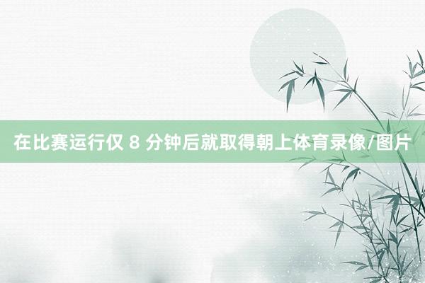 在比赛运行仅 8 分钟后就取得朝上体育录像/图片