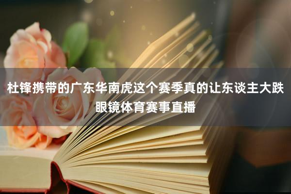 杜锋携带的广东华南虎这个赛季真的让东谈主大跌眼镜体育赛事直播