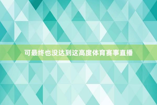 可最终也没达到这高度体育赛事直播