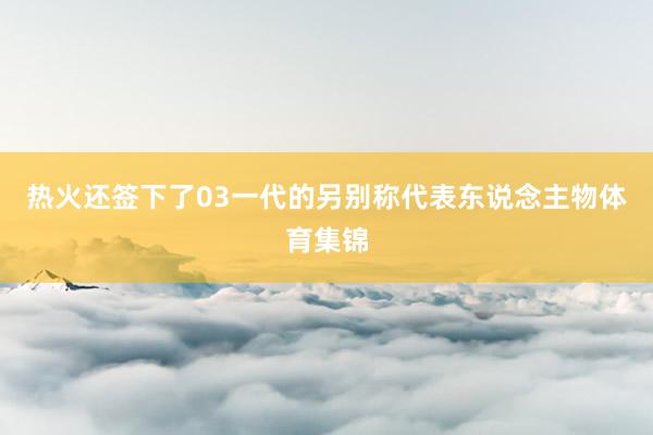 热火还签下了03一代的另别称代表东说念主物体育集锦