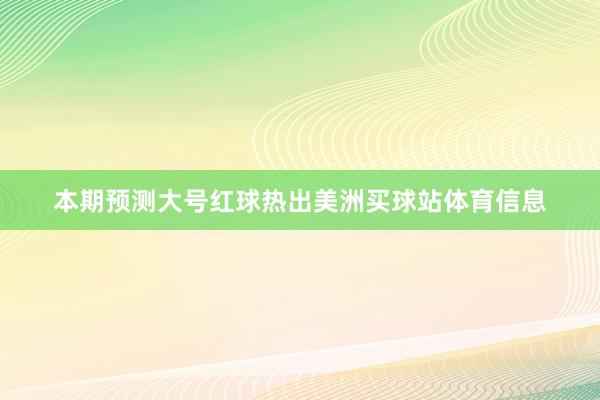 本期预测大号红球热出美洲买球站体育信息