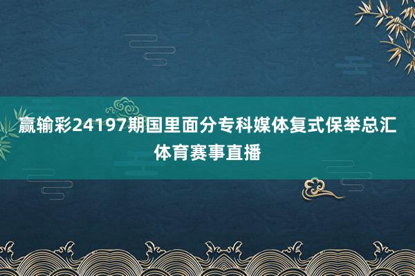 赢输彩24197期国里面分专科媒体复式保举总汇体育赛事直播