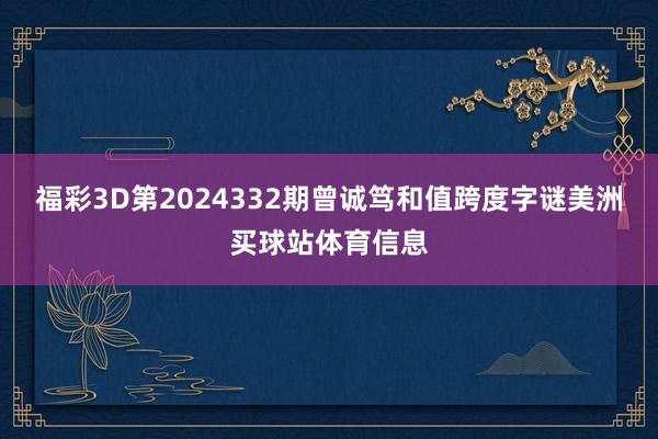 福彩3D第2024332期曾诚笃和值跨度字谜美洲买球站体育信息