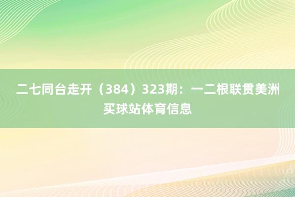 二七同台走开（384）　　323期：一二根联贯美洲买球站体育信息