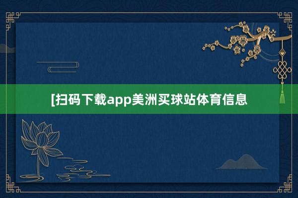 　　　　[扫码下载app美洲买球站体育信息