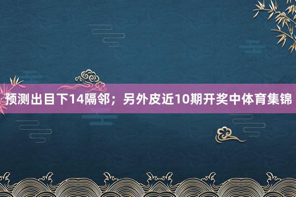 预测出目下14隔邻；另外皮近10期开奖中体育集锦