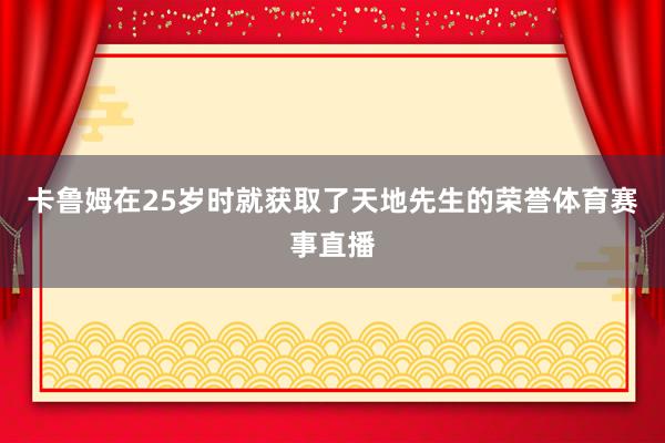 卡鲁姆在25岁时就获取了天地先生的荣誉体育赛事直播