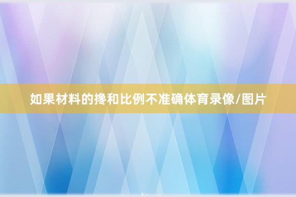 如果材料的搀和比例不准确体育录像/图片