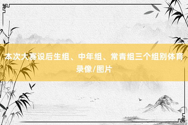 本次大赛设后生组、中年组、常青组三个组别体育录像/图片