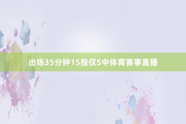 出场35分钟15投仅5中体育赛事直播