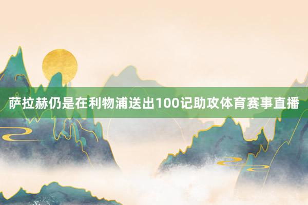 萨拉赫仍是在利物浦送出100记助攻体育赛事直播