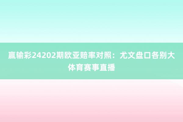 赢输彩24202期欧亚赔率对照：尤文盘口各别大体育赛事直播