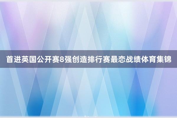 首进英国公开赛8强创造排行赛最恋战绩体育集锦