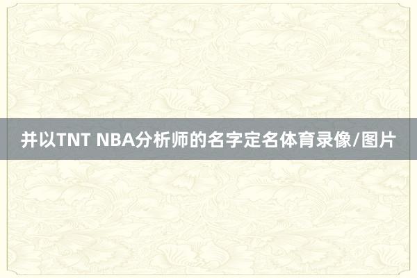 并以TNT NBA分析师的名字定名体育录像/图片