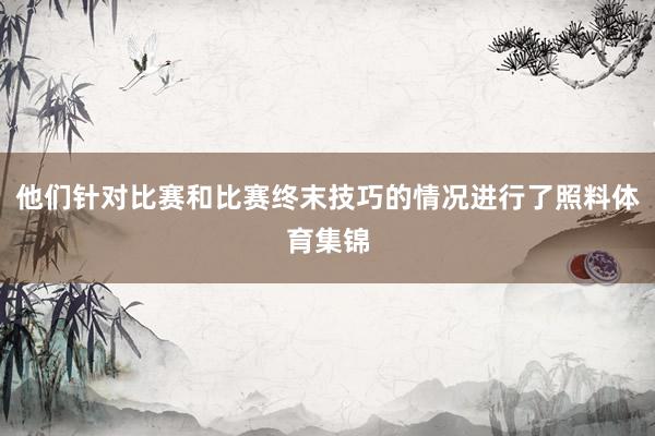 他们针对比赛和比赛终末技巧的情况进行了照料体育集锦