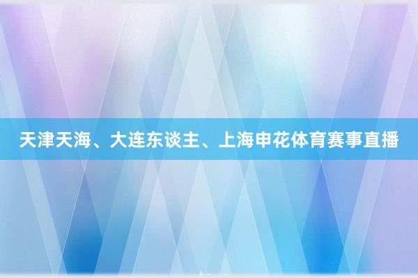 天津天海、大连东谈主、上海申花体育赛事直播