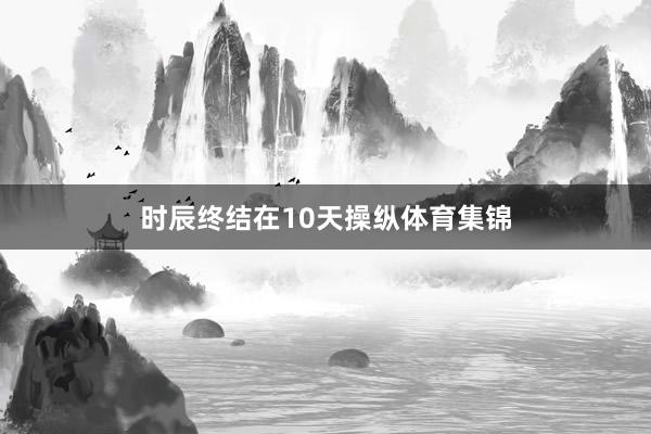 时辰终结在10天操纵体育集锦