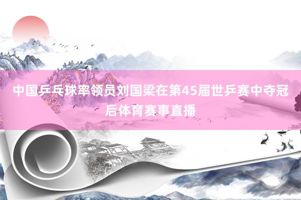 中国乒乓球率领员刘国梁在第45届世乒赛中夺冠后体育赛事直播