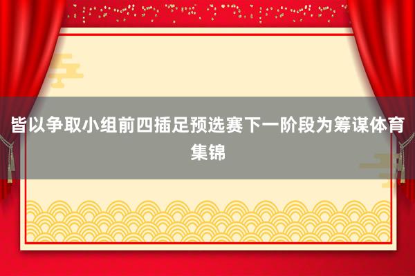 皆以争取小组前四插足预选赛下一阶段为筹谋体育集锦