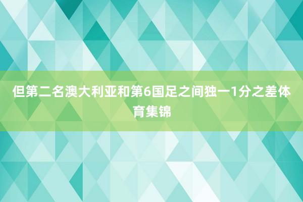 但第二名澳大利亚和第6国足之间独一1分之差体育集锦