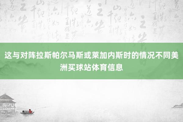 这与对阵拉斯帕尔马斯或莱加内斯时的情况不同美洲买球站体育信息