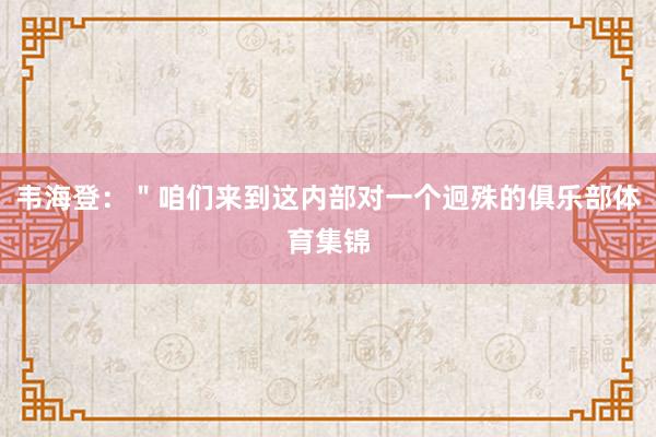 韦海登：＂咱们来到这内部对一个迥殊的俱乐部体育集锦