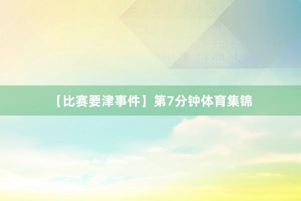 【比赛要津事件】　　第7分钟体育集锦