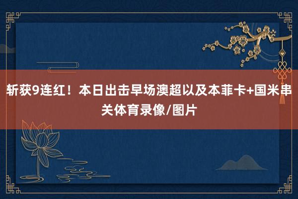 斩获9连红！本日出击早场澳超以及本菲卡+国米串关体育录像/图片