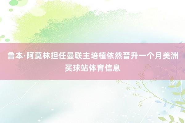 鲁本·阿莫林担任曼联主培植依然晋升一个月美洲买球站体育信息