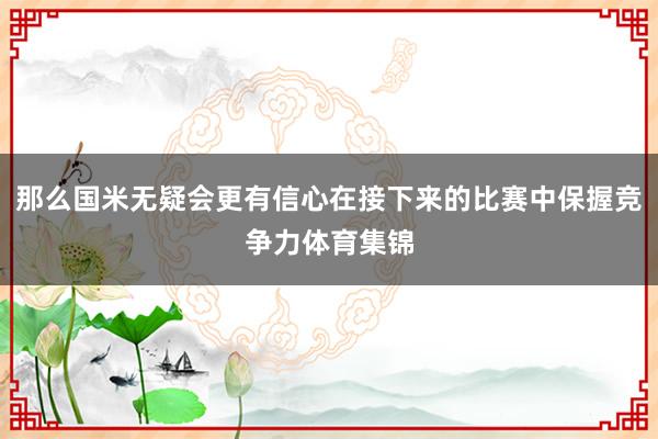 那么国米无疑会更有信心在接下来的比赛中保握竞争力体育集锦